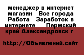 менеджер в интернет магазин - Все города Работа » Заработок в интернете   . Пермский край,Александровск г.